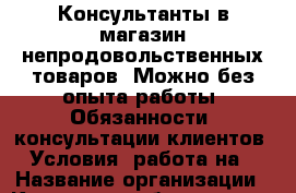 Консультанты в магазин непродовольственных товаров. Можно без опыта работы. Обязанности: консультации клиентов. Условия: работа на › Название организации ­ Компания-работодатель › Отрасль предприятия ­ Другое › Минимальный оклад ­ 20 000 - Все города Работа » Вакансии   . Адыгея респ.,Адыгейск г.